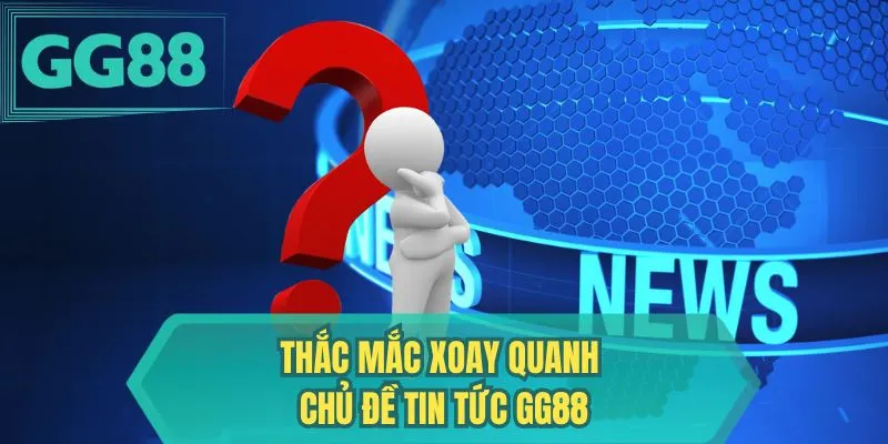 Thắc mắc xoay quanh chủ đề tin tức GG88